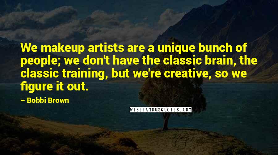 Bobbi Brown Quotes: We makeup artists are a unique bunch of people; we don't have the classic brain, the classic training, but we're creative, so we figure it out.