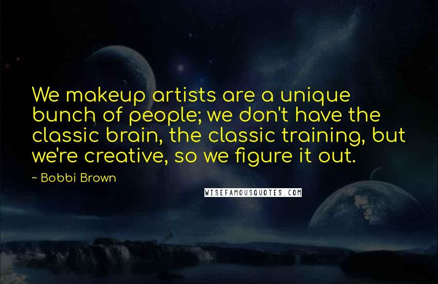 Bobbi Brown Quotes: We makeup artists are a unique bunch of people; we don't have the classic brain, the classic training, but we're creative, so we figure it out.