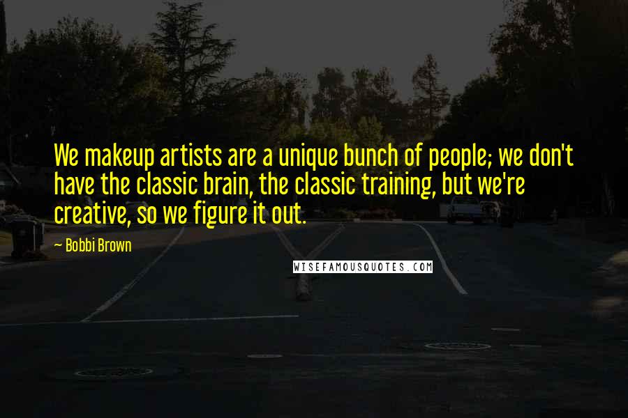 Bobbi Brown Quotes: We makeup artists are a unique bunch of people; we don't have the classic brain, the classic training, but we're creative, so we figure it out.