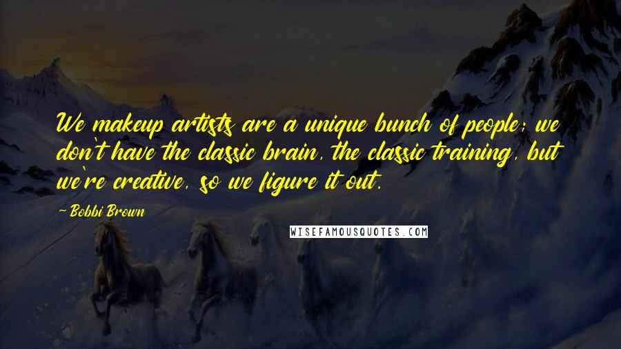 Bobbi Brown Quotes: We makeup artists are a unique bunch of people; we don't have the classic brain, the classic training, but we're creative, so we figure it out.