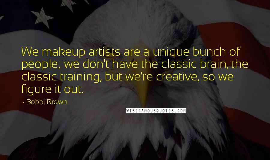 Bobbi Brown Quotes: We makeup artists are a unique bunch of people; we don't have the classic brain, the classic training, but we're creative, so we figure it out.