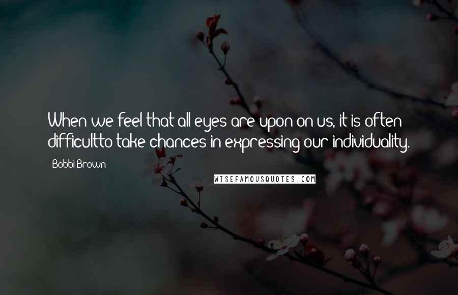 Bobbi Brown Quotes: When we feel that all eyes are upon on us, it is often difficultto take chances in expressing our individuality.