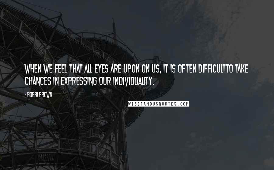 Bobbi Brown Quotes: When we feel that all eyes are upon on us, it is often difficultto take chances in expressing our individuality.