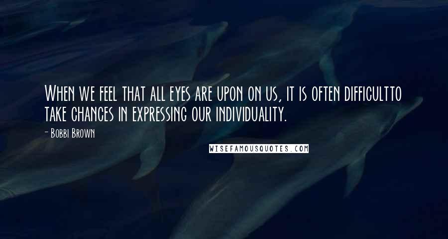 Bobbi Brown Quotes: When we feel that all eyes are upon on us, it is often difficultto take chances in expressing our individuality.