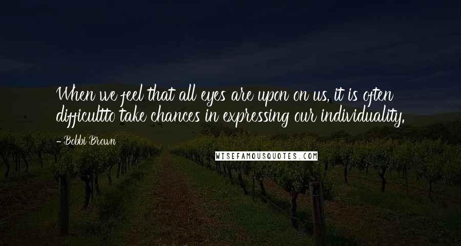 Bobbi Brown Quotes: When we feel that all eyes are upon on us, it is often difficultto take chances in expressing our individuality.