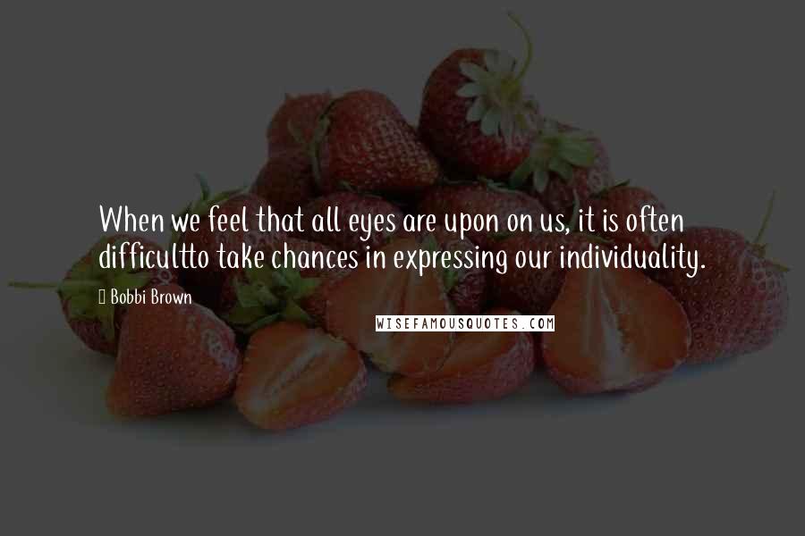 Bobbi Brown Quotes: When we feel that all eyes are upon on us, it is often difficultto take chances in expressing our individuality.