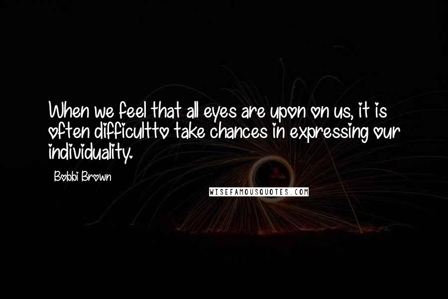 Bobbi Brown Quotes: When we feel that all eyes are upon on us, it is often difficultto take chances in expressing our individuality.