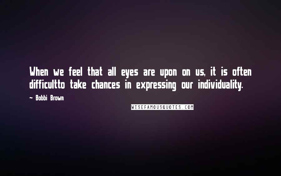 Bobbi Brown Quotes: When we feel that all eyes are upon on us, it is often difficultto take chances in expressing our individuality.