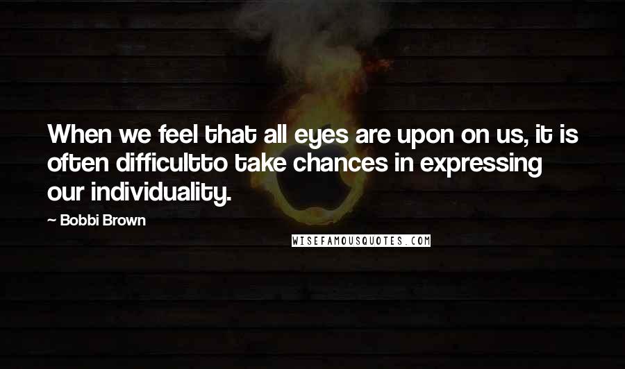 Bobbi Brown Quotes: When we feel that all eyes are upon on us, it is often difficultto take chances in expressing our individuality.