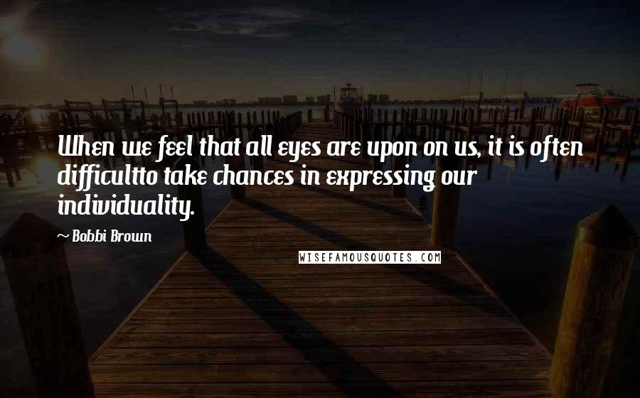 Bobbi Brown Quotes: When we feel that all eyes are upon on us, it is often difficultto take chances in expressing our individuality.