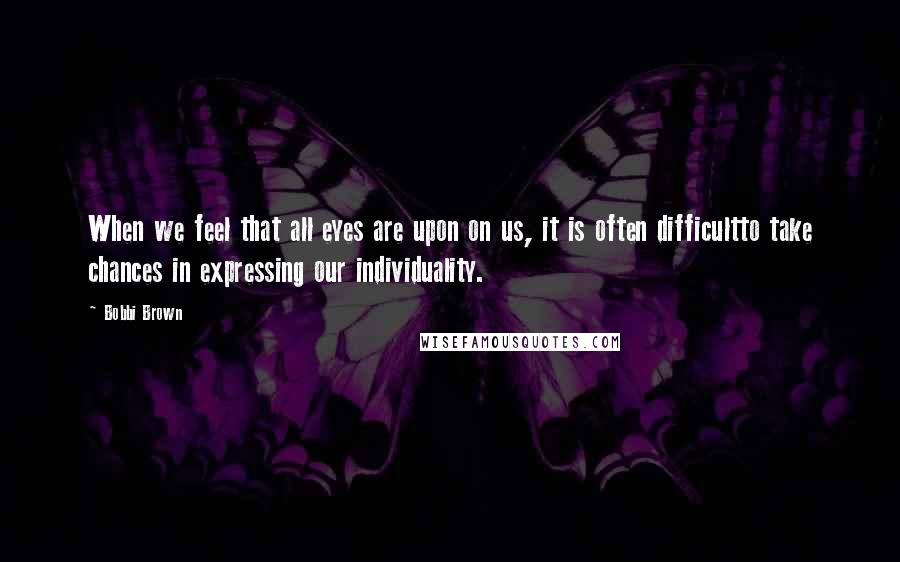 Bobbi Brown Quotes: When we feel that all eyes are upon on us, it is often difficultto take chances in expressing our individuality.