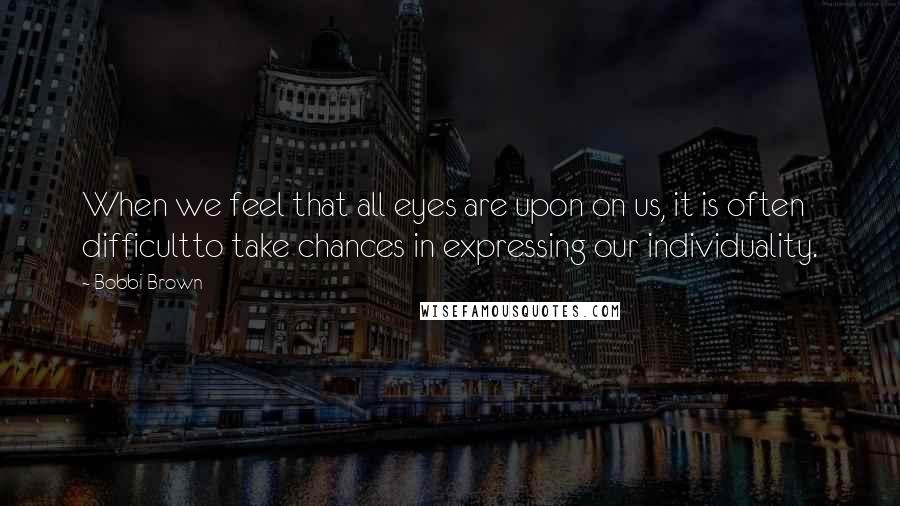 Bobbi Brown Quotes: When we feel that all eyes are upon on us, it is often difficultto take chances in expressing our individuality.