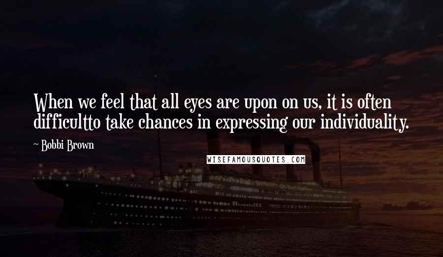 Bobbi Brown Quotes: When we feel that all eyes are upon on us, it is often difficultto take chances in expressing our individuality.