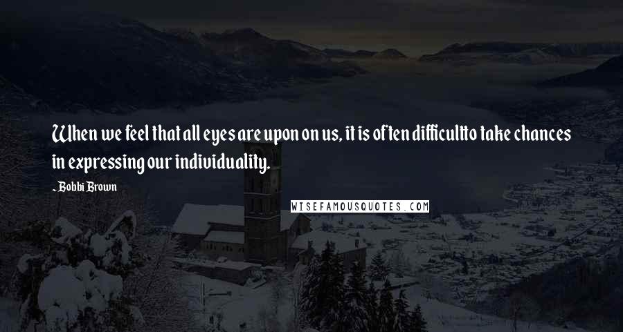 Bobbi Brown Quotes: When we feel that all eyes are upon on us, it is often difficultto take chances in expressing our individuality.