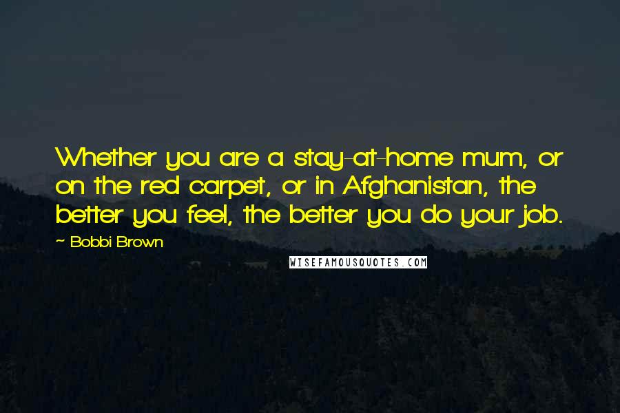 Bobbi Brown Quotes: Whether you are a stay-at-home mum, or on the red carpet, or in Afghanistan, the better you feel, the better you do your job.