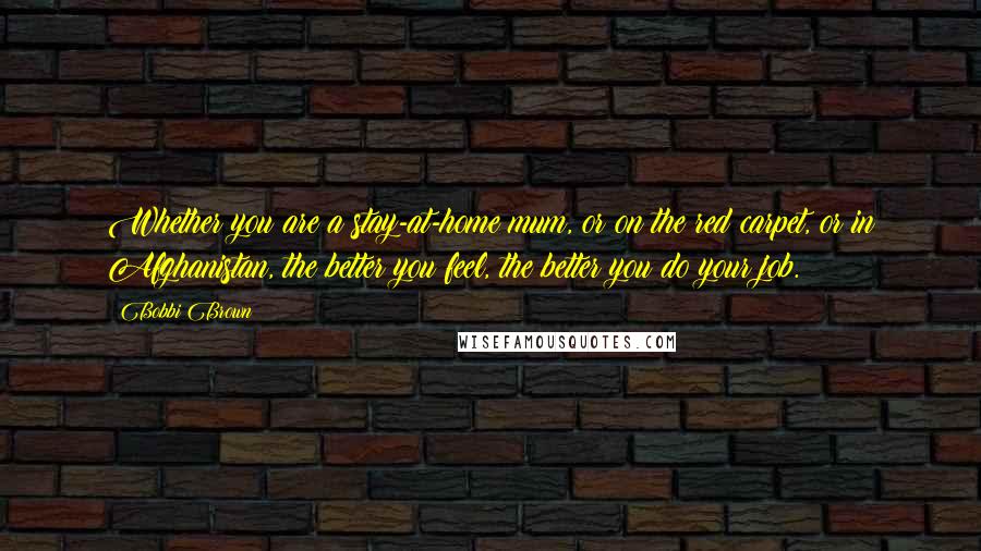 Bobbi Brown Quotes: Whether you are a stay-at-home mum, or on the red carpet, or in Afghanistan, the better you feel, the better you do your job.