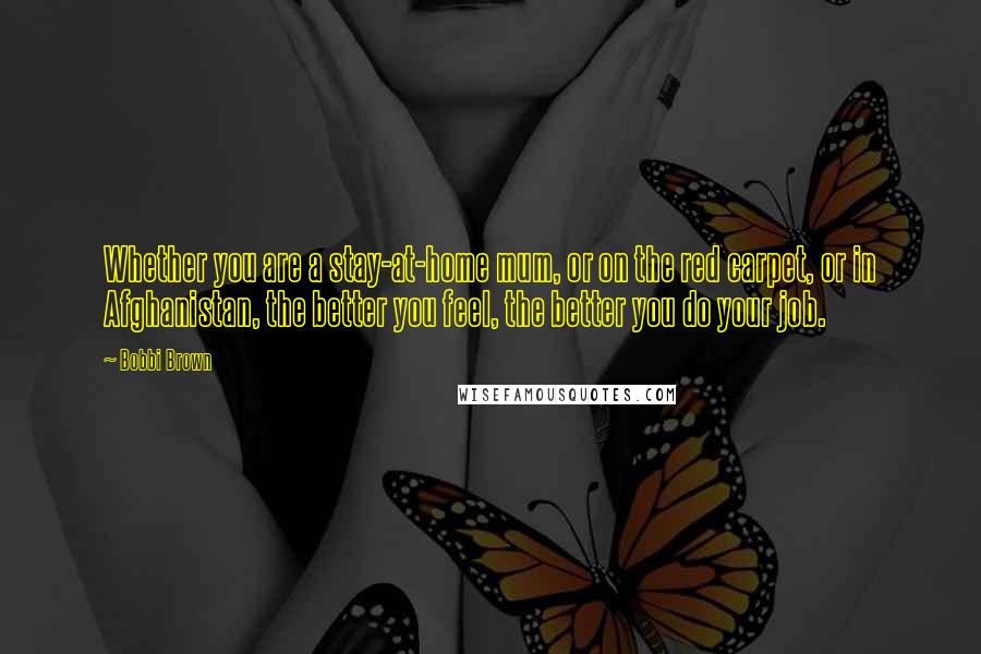 Bobbi Brown Quotes: Whether you are a stay-at-home mum, or on the red carpet, or in Afghanistan, the better you feel, the better you do your job.