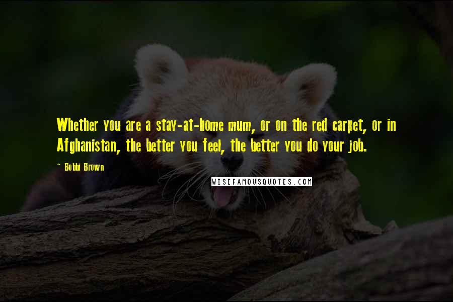 Bobbi Brown Quotes: Whether you are a stay-at-home mum, or on the red carpet, or in Afghanistan, the better you feel, the better you do your job.