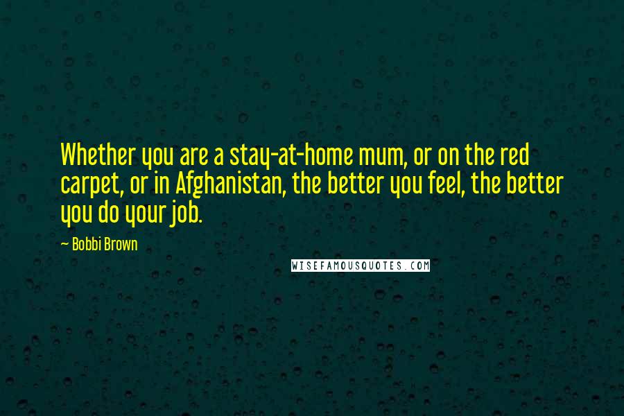 Bobbi Brown Quotes: Whether you are a stay-at-home mum, or on the red carpet, or in Afghanistan, the better you feel, the better you do your job.