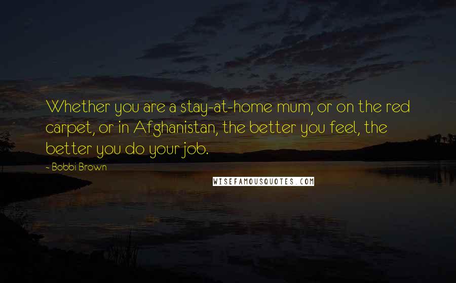 Bobbi Brown Quotes: Whether you are a stay-at-home mum, or on the red carpet, or in Afghanistan, the better you feel, the better you do your job.