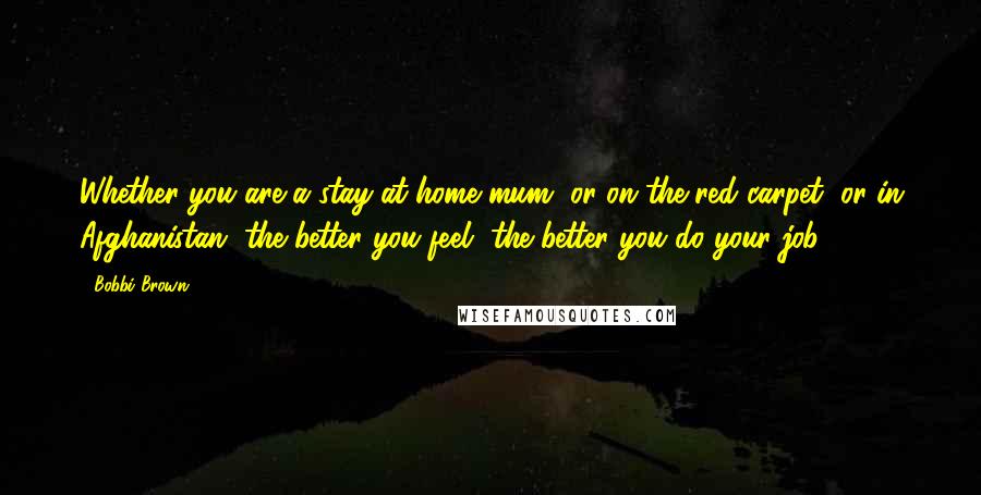 Bobbi Brown Quotes: Whether you are a stay-at-home mum, or on the red carpet, or in Afghanistan, the better you feel, the better you do your job.