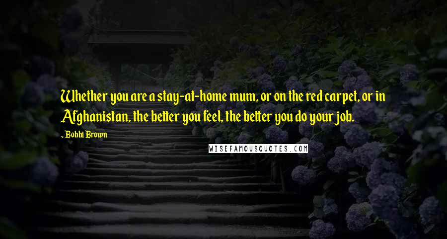Bobbi Brown Quotes: Whether you are a stay-at-home mum, or on the red carpet, or in Afghanistan, the better you feel, the better you do your job.