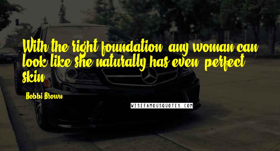 Bobbi Brown Quotes: With the right foundation, any woman can look like she naturally has even, perfect skin