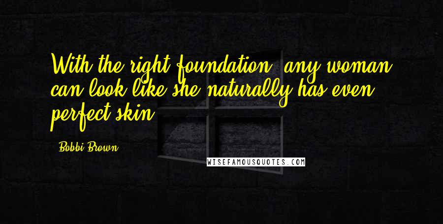 Bobbi Brown Quotes: With the right foundation, any woman can look like she naturally has even, perfect skin