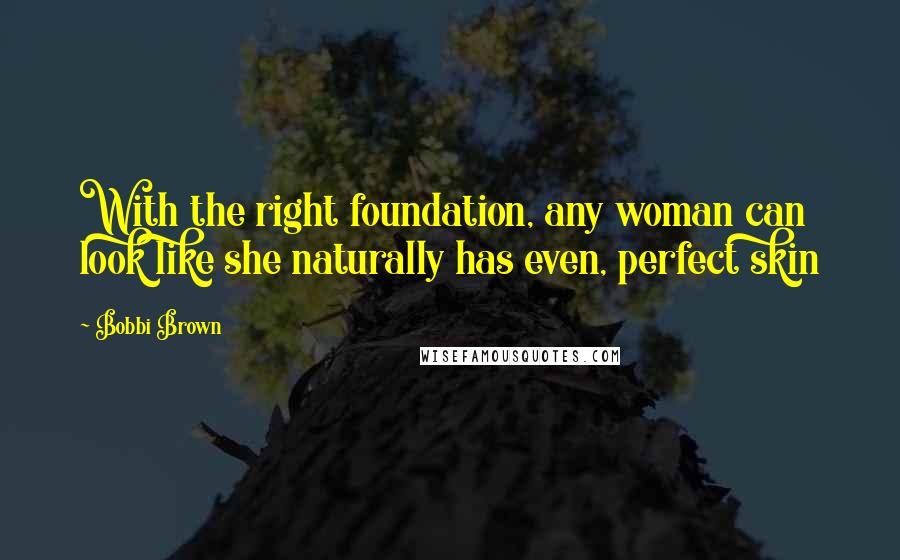 Bobbi Brown Quotes: With the right foundation, any woman can look like she naturally has even, perfect skin