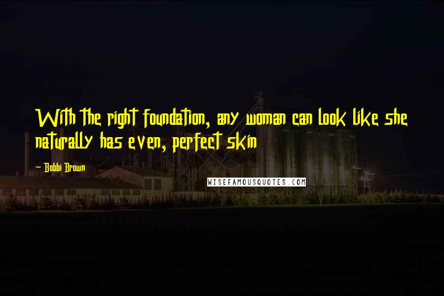Bobbi Brown Quotes: With the right foundation, any woman can look like she naturally has even, perfect skin