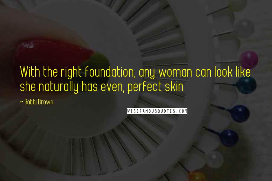 Bobbi Brown Quotes: With the right foundation, any woman can look like she naturally has even, perfect skin
