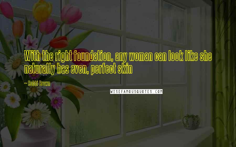 Bobbi Brown Quotes: With the right foundation, any woman can look like she naturally has even, perfect skin