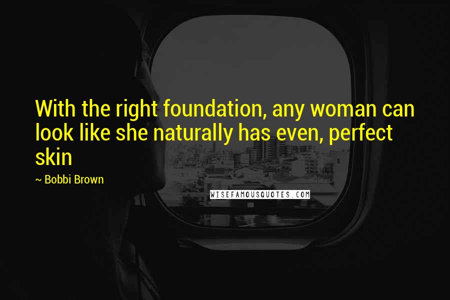 Bobbi Brown Quotes: With the right foundation, any woman can look like she naturally has even, perfect skin
