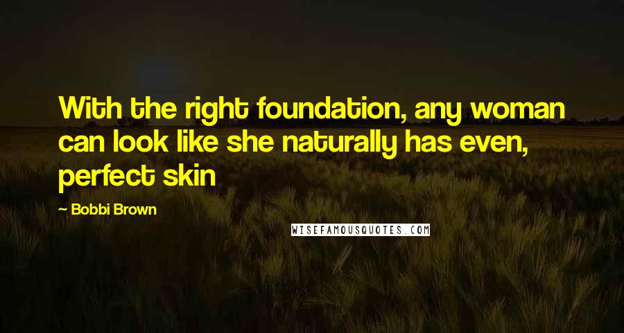 Bobbi Brown Quotes: With the right foundation, any woman can look like she naturally has even, perfect skin