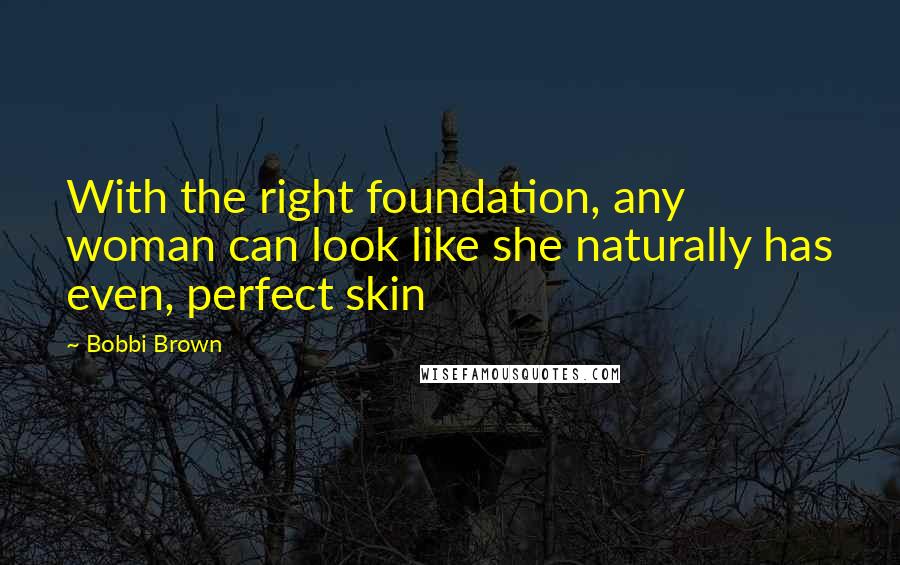 Bobbi Brown Quotes: With the right foundation, any woman can look like she naturally has even, perfect skin