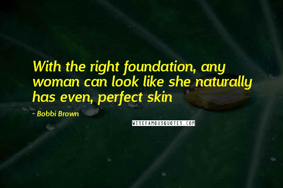 Bobbi Brown Quotes: With the right foundation, any woman can look like she naturally has even, perfect skin