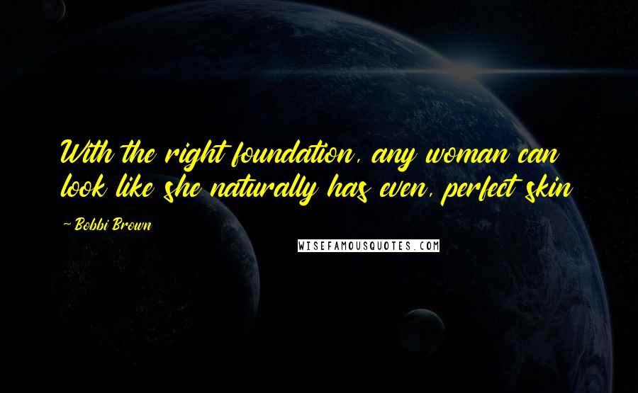 Bobbi Brown Quotes: With the right foundation, any woman can look like she naturally has even, perfect skin