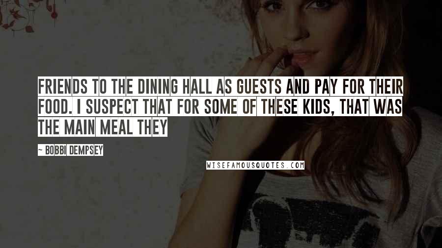 Bobbi Dempsey Quotes: friends to the dining hall as guests and pay for their food. I suspect that for some of these kids, that was the main meal they