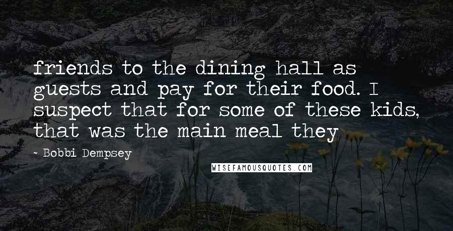 Bobbi Dempsey Quotes: friends to the dining hall as guests and pay for their food. I suspect that for some of these kids, that was the main meal they