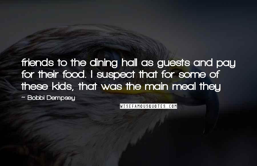 Bobbi Dempsey Quotes: friends to the dining hall as guests and pay for their food. I suspect that for some of these kids, that was the main meal they