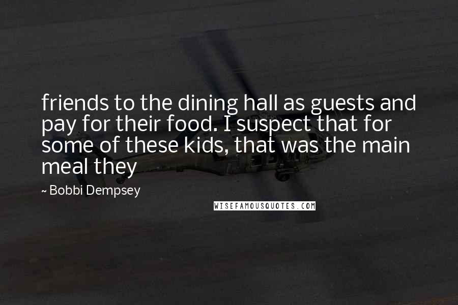 Bobbi Dempsey Quotes: friends to the dining hall as guests and pay for their food. I suspect that for some of these kids, that was the main meal they