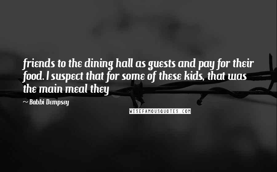 Bobbi Dempsey Quotes: friends to the dining hall as guests and pay for their food. I suspect that for some of these kids, that was the main meal they