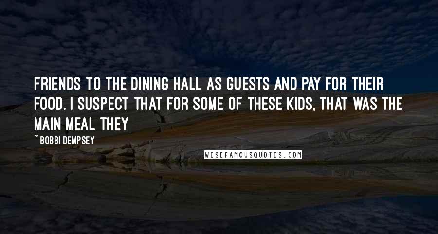 Bobbi Dempsey Quotes: friends to the dining hall as guests and pay for their food. I suspect that for some of these kids, that was the main meal they