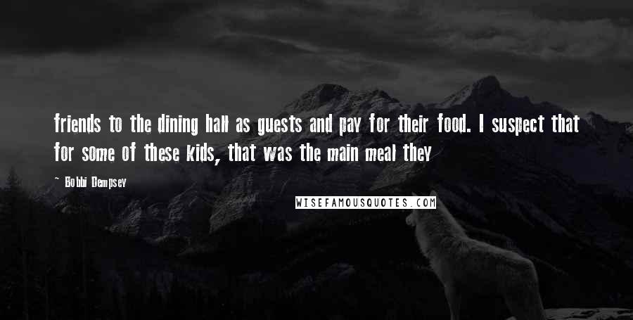 Bobbi Dempsey Quotes: friends to the dining hall as guests and pay for their food. I suspect that for some of these kids, that was the main meal they