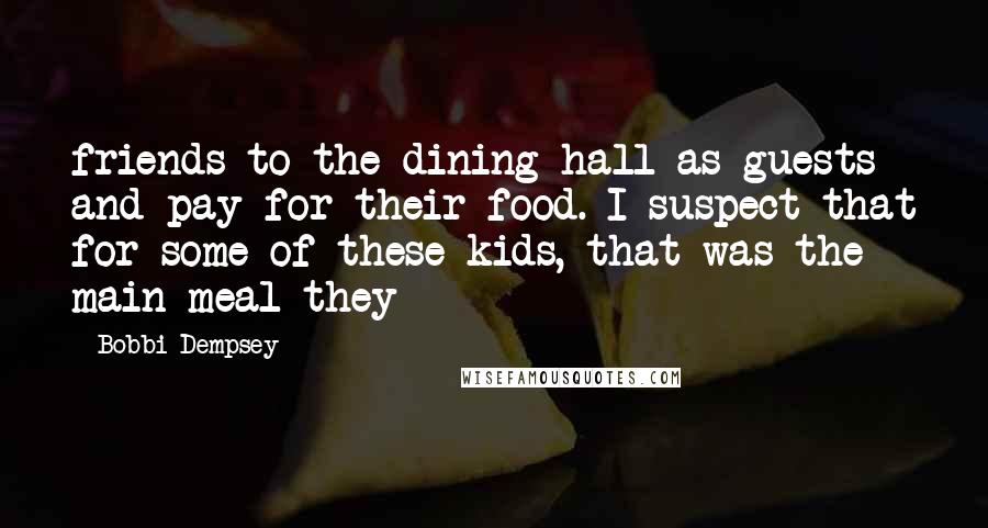 Bobbi Dempsey Quotes: friends to the dining hall as guests and pay for their food. I suspect that for some of these kids, that was the main meal they