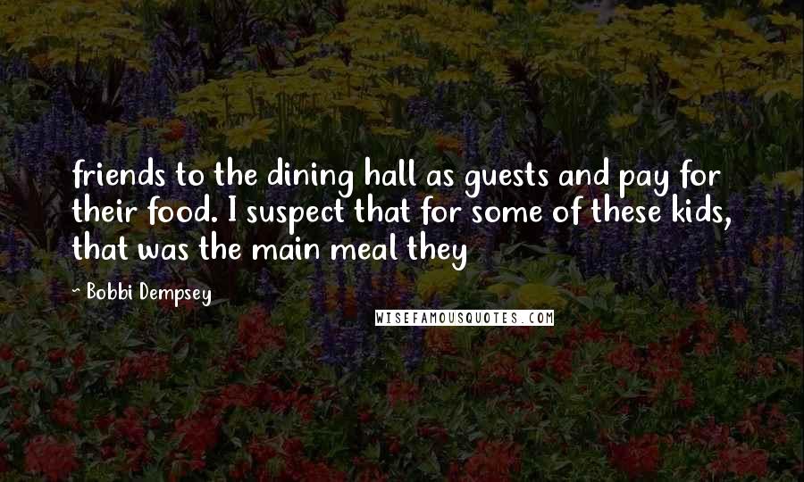 Bobbi Dempsey Quotes: friends to the dining hall as guests and pay for their food. I suspect that for some of these kids, that was the main meal they