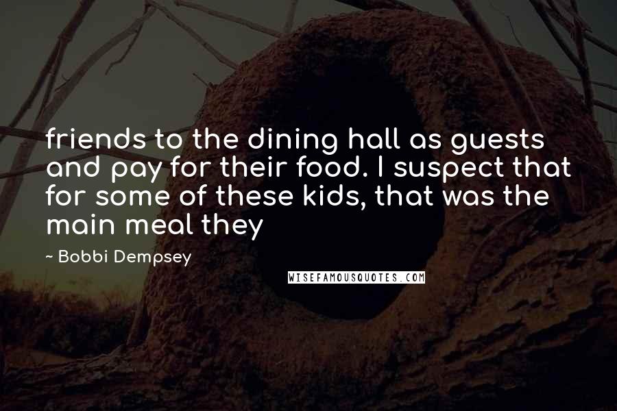 Bobbi Dempsey Quotes: friends to the dining hall as guests and pay for their food. I suspect that for some of these kids, that was the main meal they