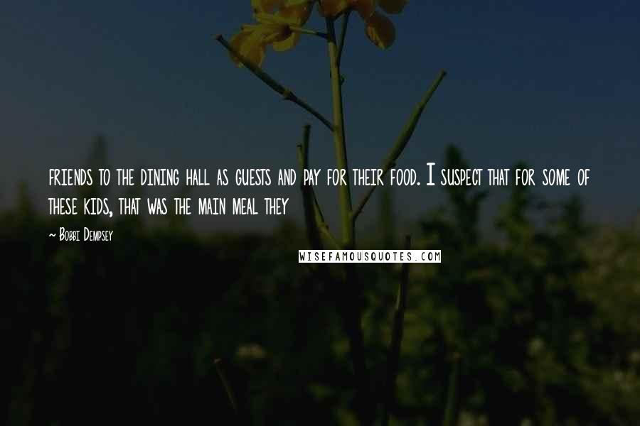 Bobbi Dempsey Quotes: friends to the dining hall as guests and pay for their food. I suspect that for some of these kids, that was the main meal they