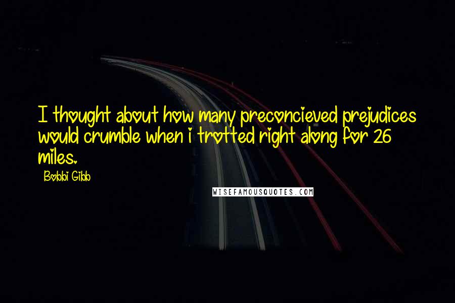Bobbi Gibb Quotes: I thought about how many preconcieved prejudices would crumble when i trotted right along for 26 miles.