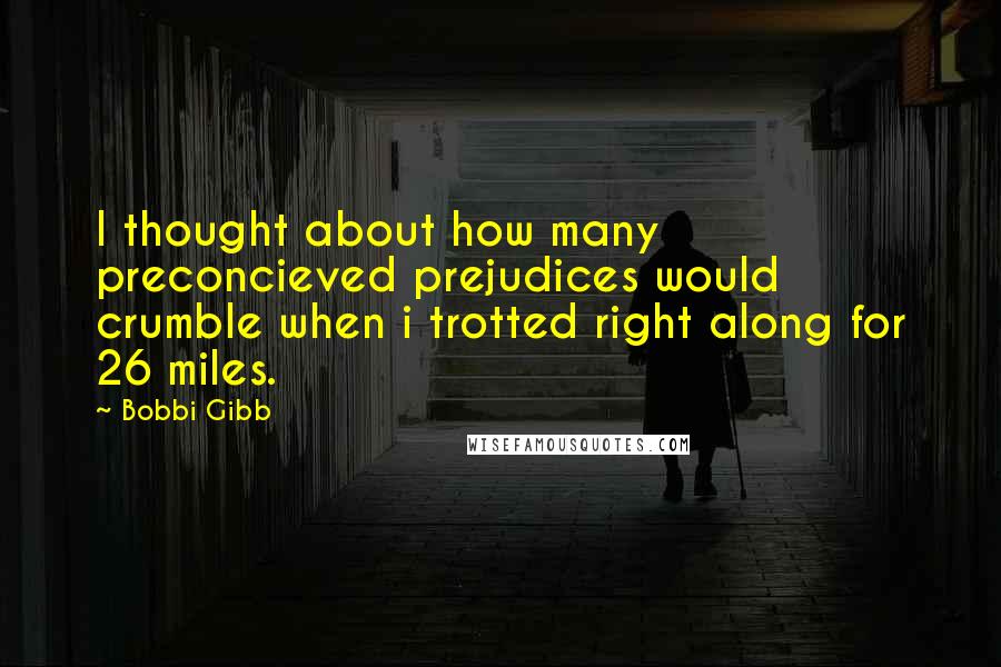 Bobbi Gibb Quotes: I thought about how many preconcieved prejudices would crumble when i trotted right along for 26 miles.